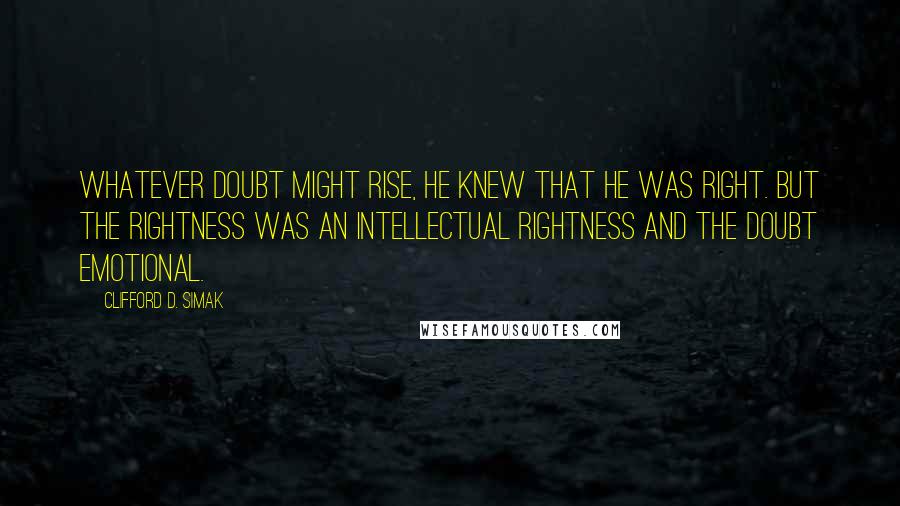 Clifford D. Simak Quotes: Whatever doubt might rise, he knew that he was right. But the rightness was an intellectual rightness and the doubt emotional.