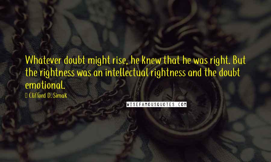 Clifford D. Simak Quotes: Whatever doubt might rise, he knew that he was right. But the rightness was an intellectual rightness and the doubt emotional.