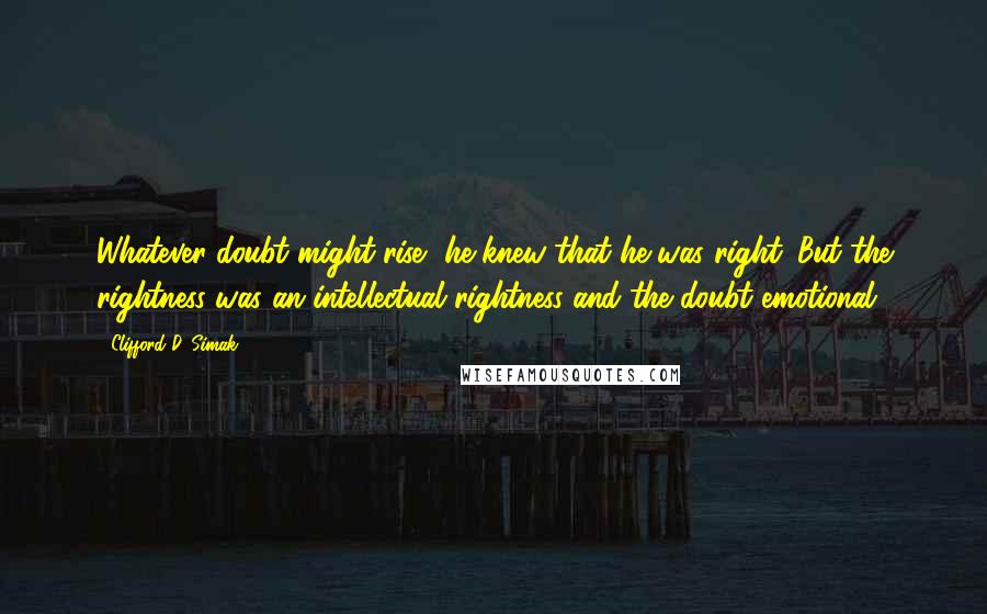 Clifford D. Simak Quotes: Whatever doubt might rise, he knew that he was right. But the rightness was an intellectual rightness and the doubt emotional.