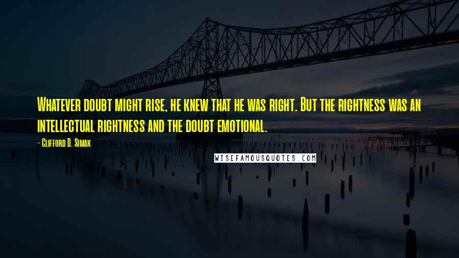 Clifford D. Simak Quotes: Whatever doubt might rise, he knew that he was right. But the rightness was an intellectual rightness and the doubt emotional.