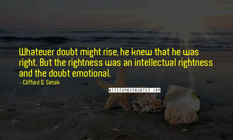 Clifford D. Simak Quotes: Whatever doubt might rise, he knew that he was right. But the rightness was an intellectual rightness and the doubt emotional.