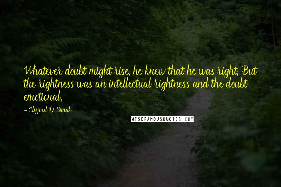 Clifford D. Simak Quotes: Whatever doubt might rise, he knew that he was right. But the rightness was an intellectual rightness and the doubt emotional.