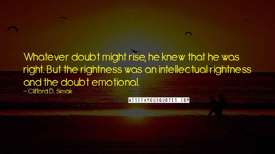 Clifford D. Simak Quotes: Whatever doubt might rise, he knew that he was right. But the rightness was an intellectual rightness and the doubt emotional.