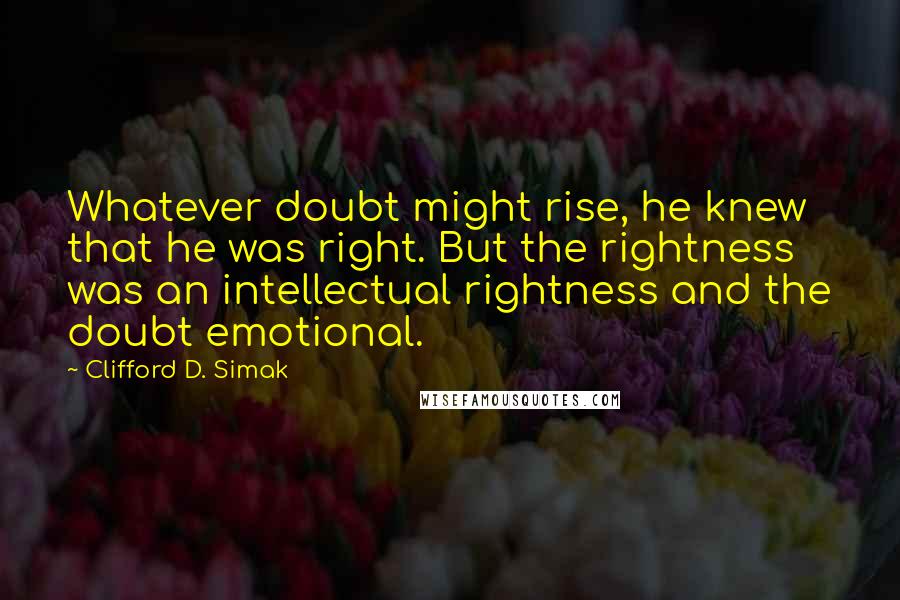 Clifford D. Simak Quotes: Whatever doubt might rise, he knew that he was right. But the rightness was an intellectual rightness and the doubt emotional.