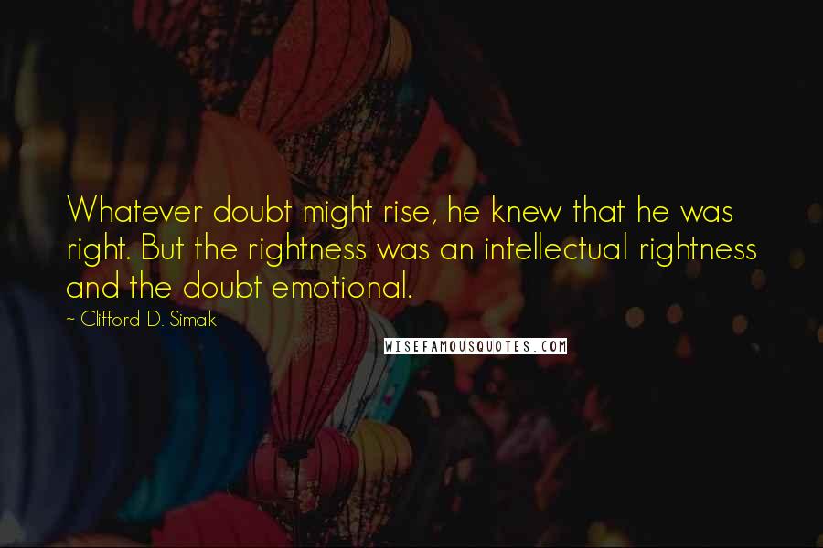 Clifford D. Simak Quotes: Whatever doubt might rise, he knew that he was right. But the rightness was an intellectual rightness and the doubt emotional.