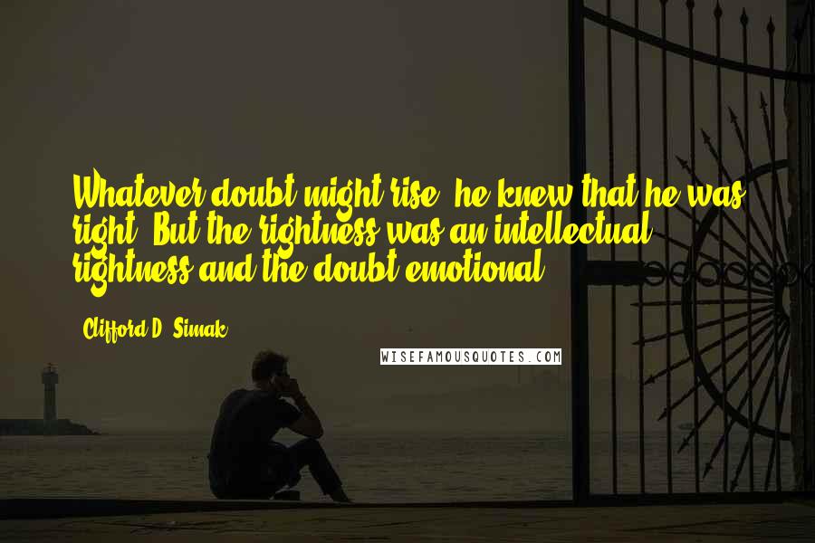 Clifford D. Simak Quotes: Whatever doubt might rise, he knew that he was right. But the rightness was an intellectual rightness and the doubt emotional.