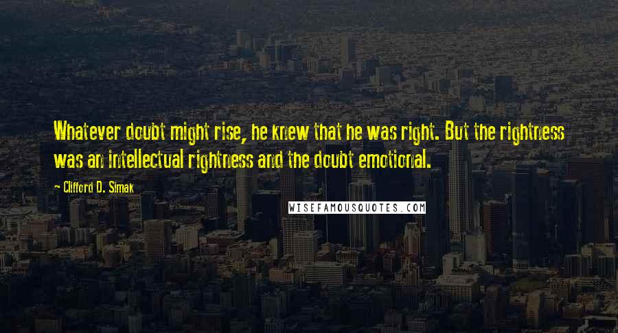 Clifford D. Simak Quotes: Whatever doubt might rise, he knew that he was right. But the rightness was an intellectual rightness and the doubt emotional.