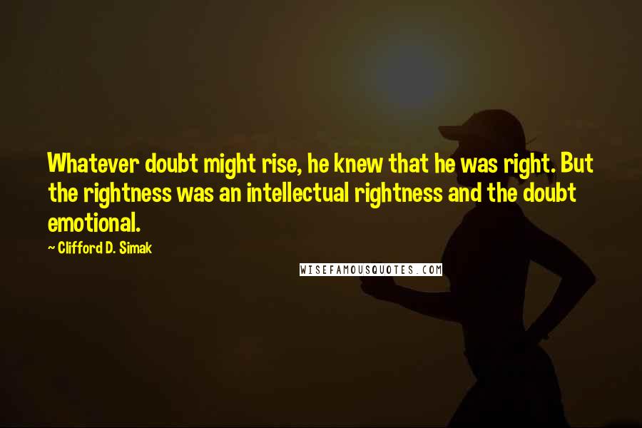 Clifford D. Simak Quotes: Whatever doubt might rise, he knew that he was right. But the rightness was an intellectual rightness and the doubt emotional.