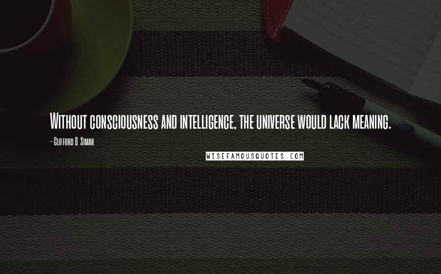 Clifford D. Simak Quotes: Without consciousness and intelligence, the universe would lack meaning.