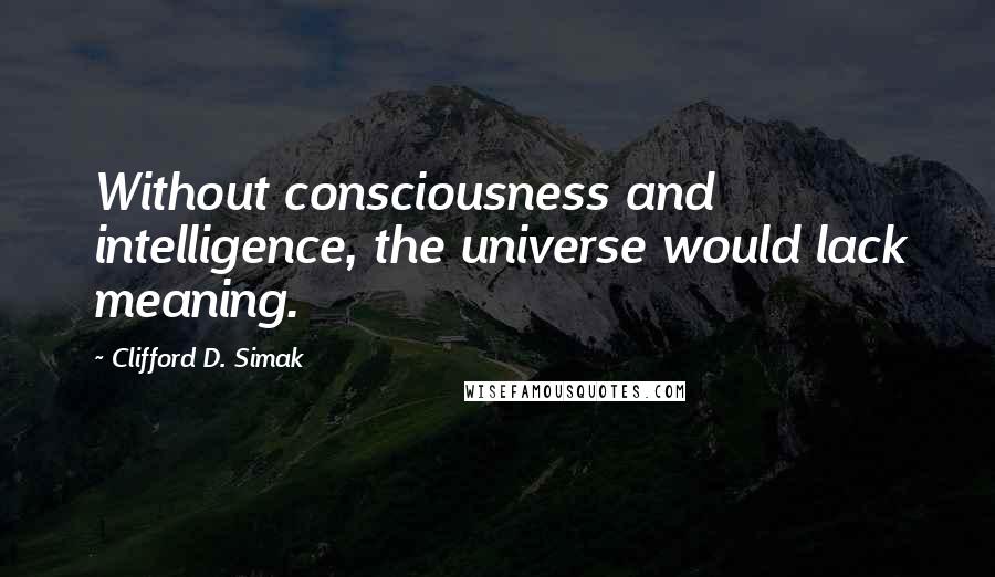 Clifford D. Simak Quotes: Without consciousness and intelligence, the universe would lack meaning.