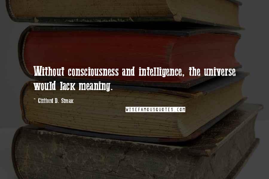 Clifford D. Simak Quotes: Without consciousness and intelligence, the universe would lack meaning.