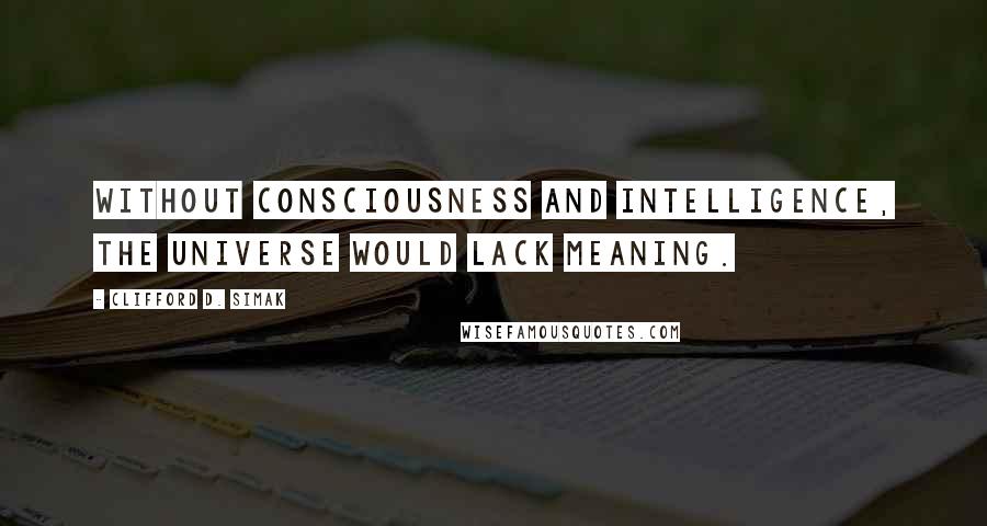 Clifford D. Simak Quotes: Without consciousness and intelligence, the universe would lack meaning.