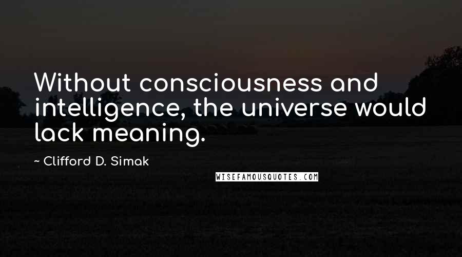 Clifford D. Simak Quotes: Without consciousness and intelligence, the universe would lack meaning.