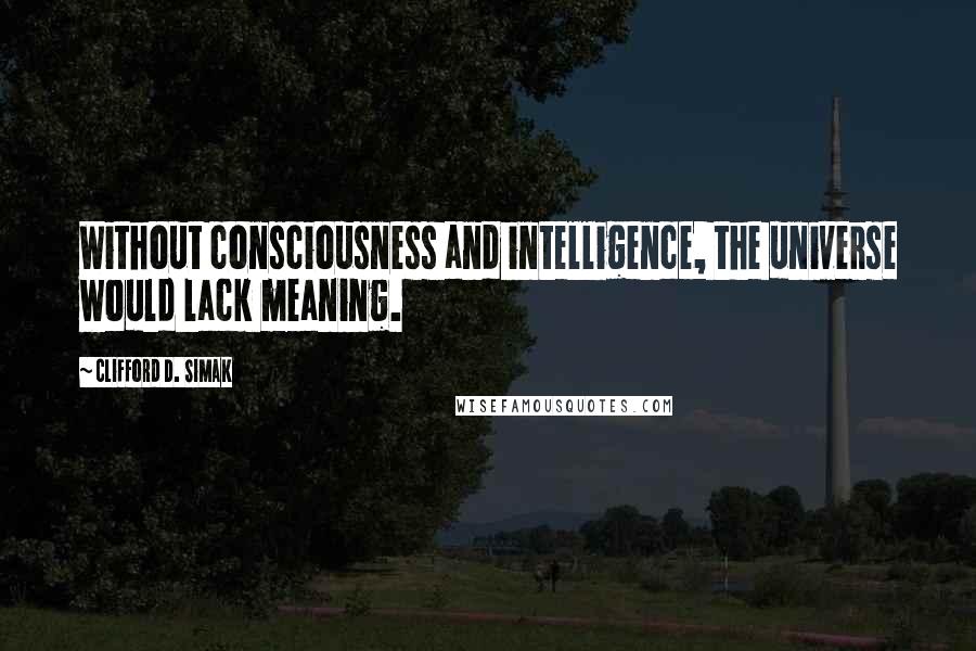 Clifford D. Simak Quotes: Without consciousness and intelligence, the universe would lack meaning.