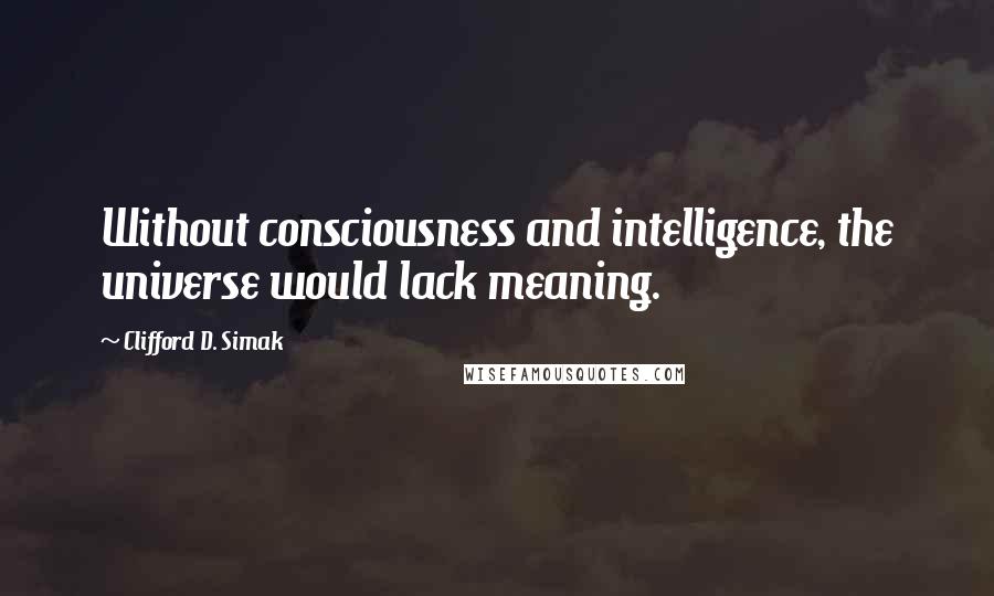 Clifford D. Simak Quotes: Without consciousness and intelligence, the universe would lack meaning.