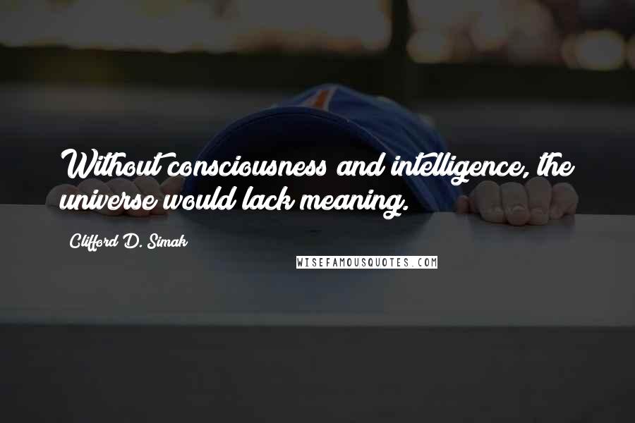 Clifford D. Simak Quotes: Without consciousness and intelligence, the universe would lack meaning.