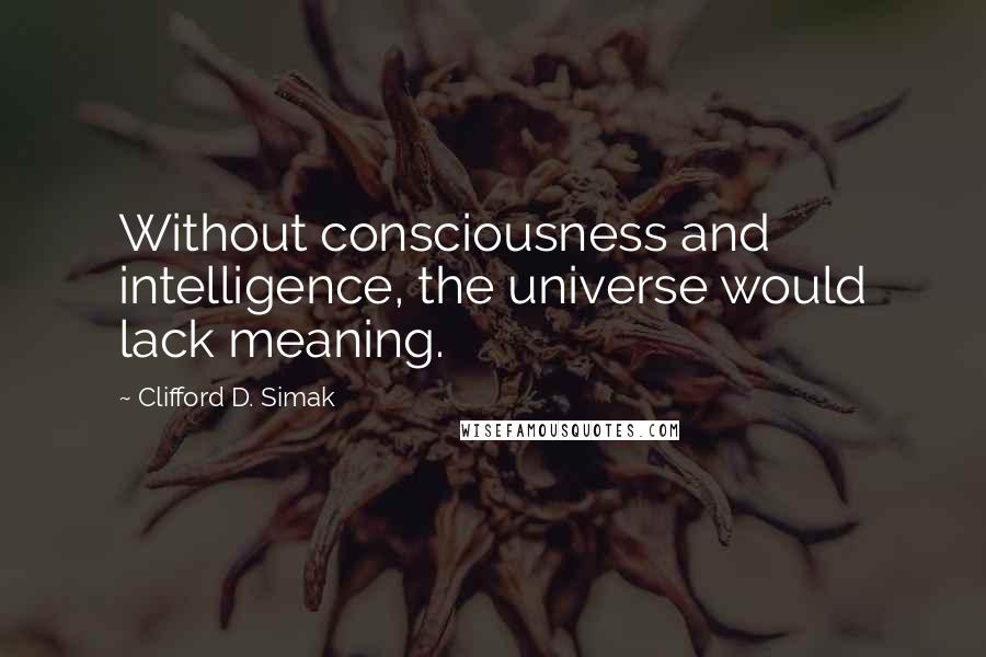 Clifford D. Simak Quotes: Without consciousness and intelligence, the universe would lack meaning.