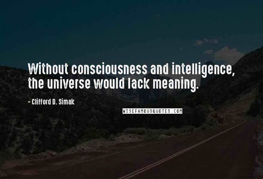 Clifford D. Simak Quotes: Without consciousness and intelligence, the universe would lack meaning.