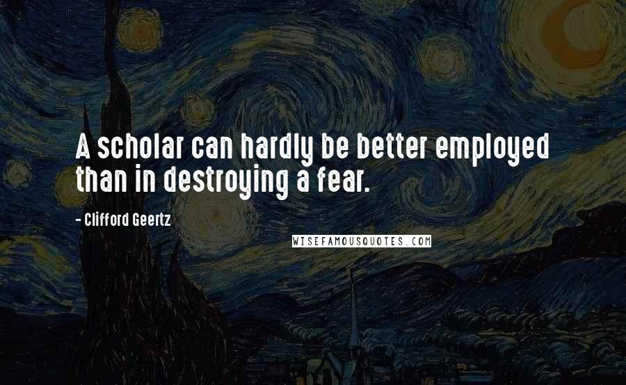 Clifford Geertz Quotes: A scholar can hardly be better employed than in destroying a fear.