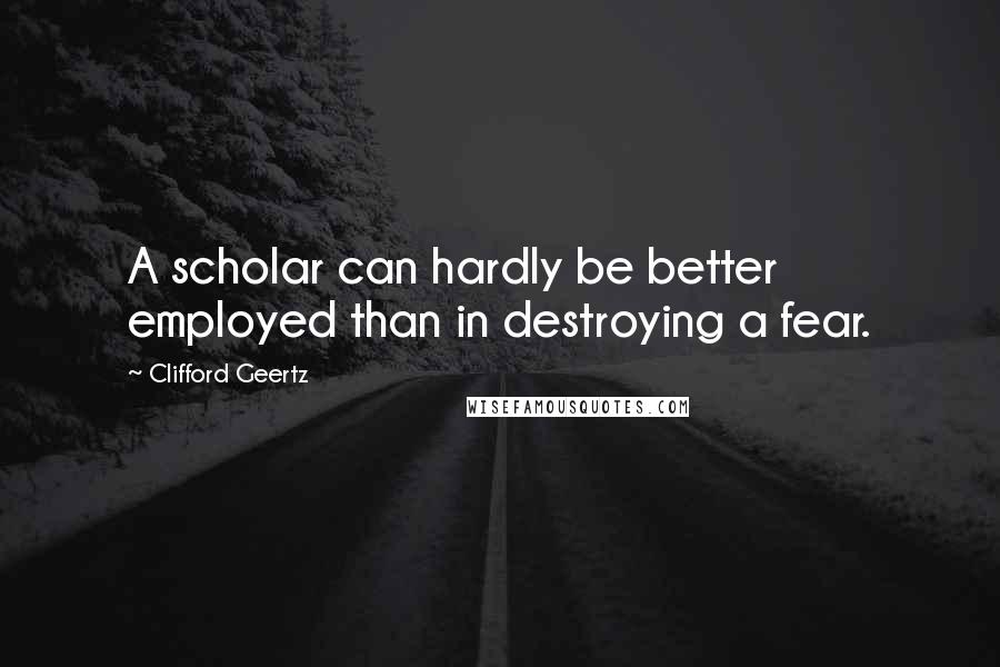 Clifford Geertz Quotes: A scholar can hardly be better employed than in destroying a fear.