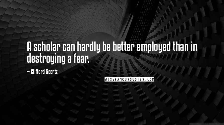 Clifford Geertz Quotes: A scholar can hardly be better employed than in destroying a fear.