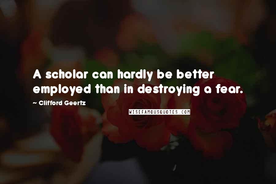 Clifford Geertz Quotes: A scholar can hardly be better employed than in destroying a fear.