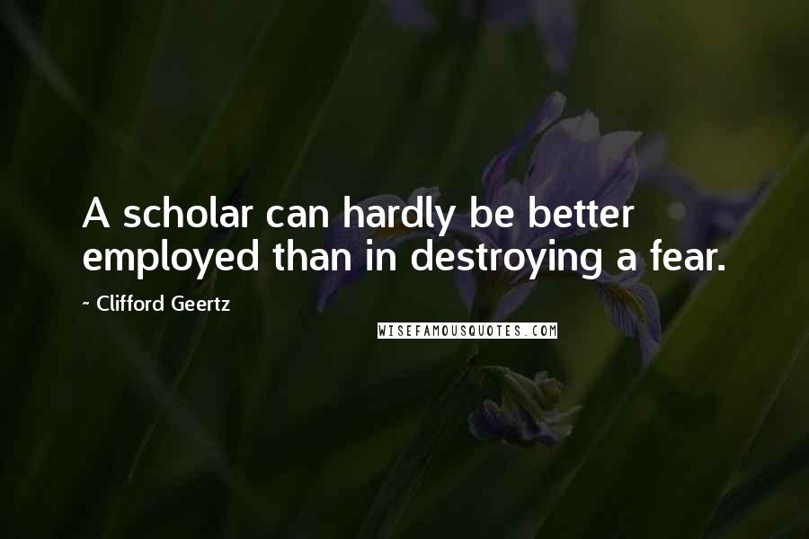 Clifford Geertz Quotes: A scholar can hardly be better employed than in destroying a fear.