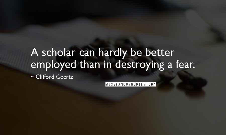 Clifford Geertz Quotes: A scholar can hardly be better employed than in destroying a fear.