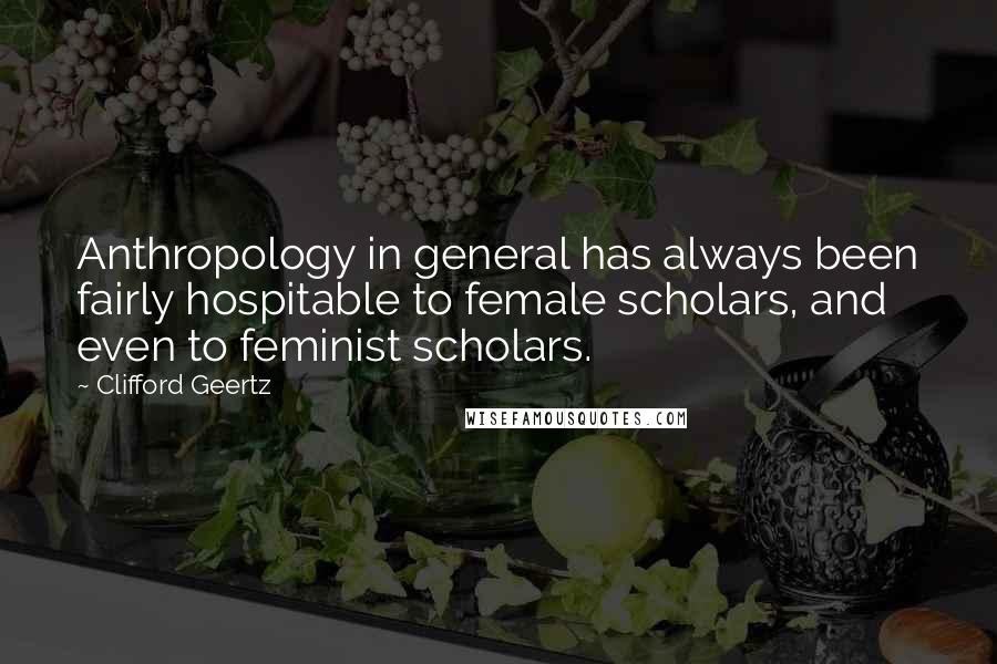 Clifford Geertz Quotes: Anthropology in general has always been fairly hospitable to female scholars, and even to feminist scholars.