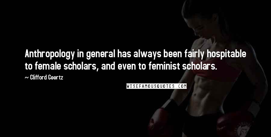 Clifford Geertz Quotes: Anthropology in general has always been fairly hospitable to female scholars, and even to feminist scholars.