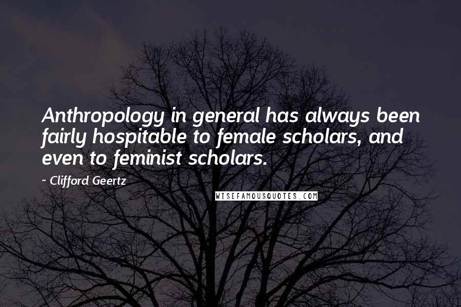 Clifford Geertz Quotes: Anthropology in general has always been fairly hospitable to female scholars, and even to feminist scholars.