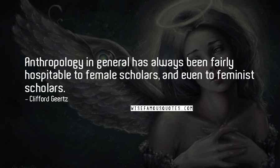 Clifford Geertz Quotes: Anthropology in general has always been fairly hospitable to female scholars, and even to feminist scholars.