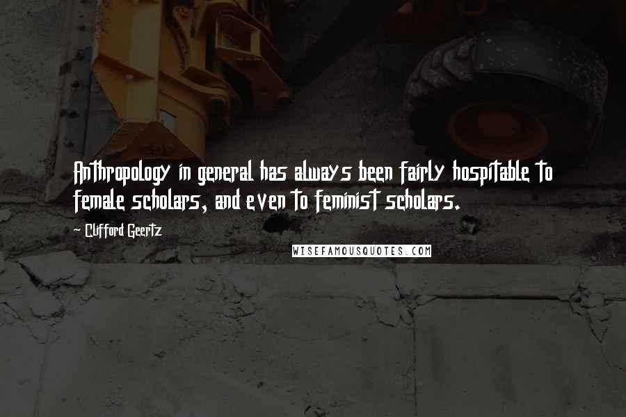 Clifford Geertz Quotes: Anthropology in general has always been fairly hospitable to female scholars, and even to feminist scholars.