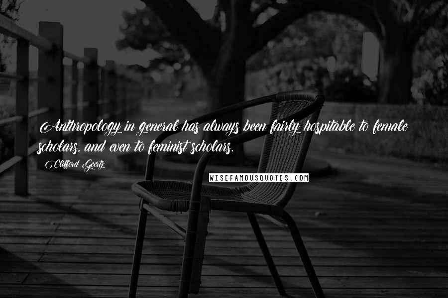 Clifford Geertz Quotes: Anthropology in general has always been fairly hospitable to female scholars, and even to feminist scholars.