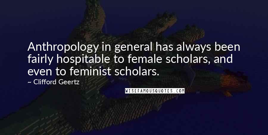 Clifford Geertz Quotes: Anthropology in general has always been fairly hospitable to female scholars, and even to feminist scholars.