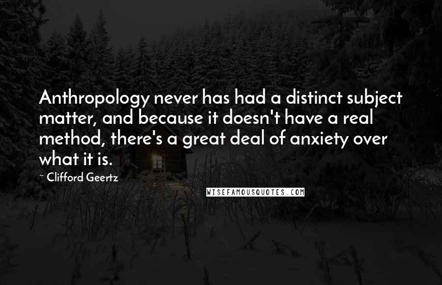 Clifford Geertz Quotes: Anthropology never has had a distinct subject matter, and because it doesn't have a real method, there's a great deal of anxiety over what it is.