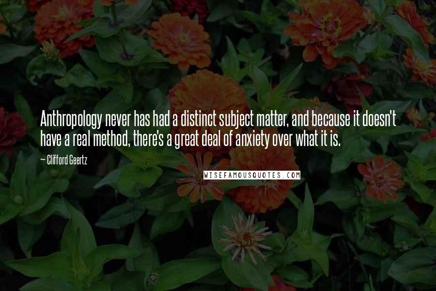 Clifford Geertz Quotes: Anthropology never has had a distinct subject matter, and because it doesn't have a real method, there's a great deal of anxiety over what it is.