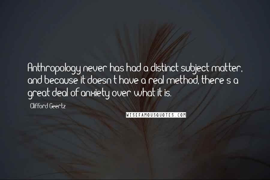 Clifford Geertz Quotes: Anthropology never has had a distinct subject matter, and because it doesn't have a real method, there's a great deal of anxiety over what it is.