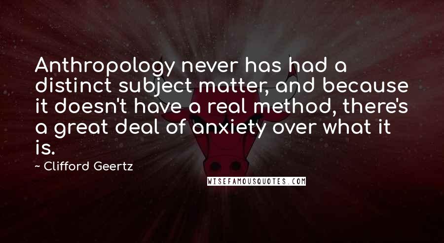 Clifford Geertz Quotes: Anthropology never has had a distinct subject matter, and because it doesn't have a real method, there's a great deal of anxiety over what it is.