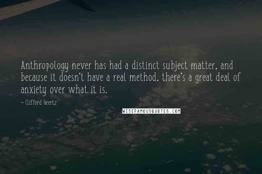 Clifford Geertz Quotes: Anthropology never has had a distinct subject matter, and because it doesn't have a real method, there's a great deal of anxiety over what it is.