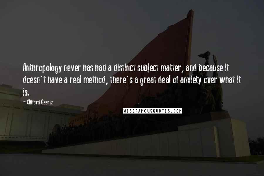 Clifford Geertz Quotes: Anthropology never has had a distinct subject matter, and because it doesn't have a real method, there's a great deal of anxiety over what it is.