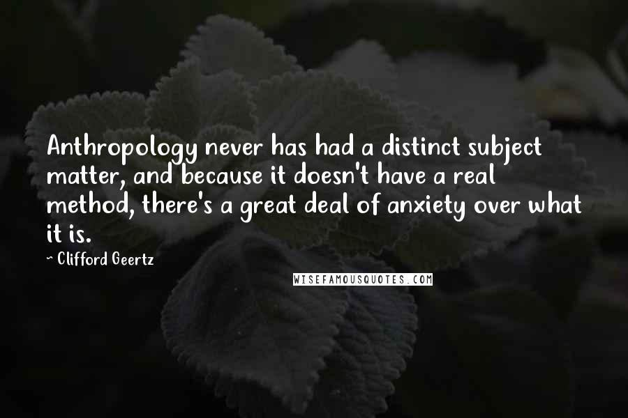 Clifford Geertz Quotes: Anthropology never has had a distinct subject matter, and because it doesn't have a real method, there's a great deal of anxiety over what it is.