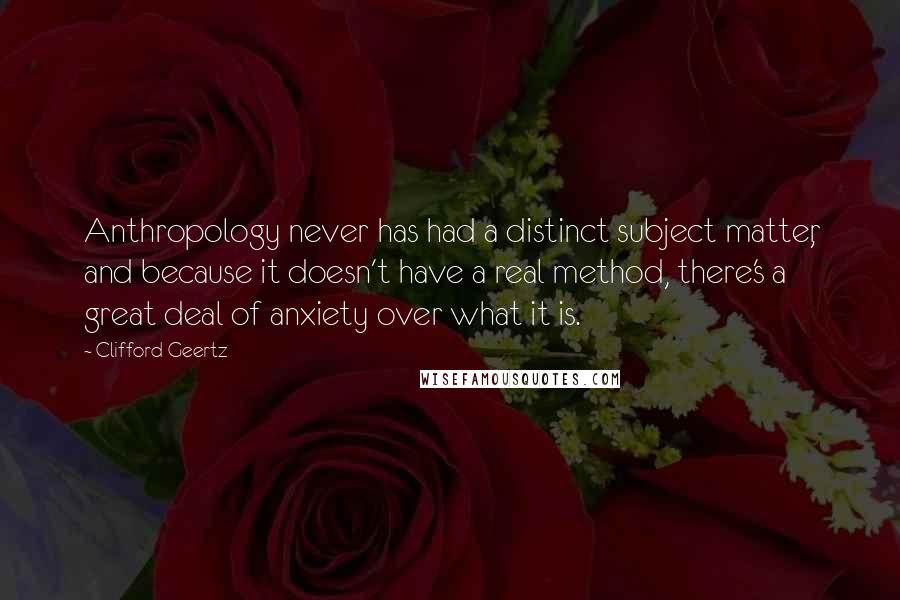 Clifford Geertz Quotes: Anthropology never has had a distinct subject matter, and because it doesn't have a real method, there's a great deal of anxiety over what it is.