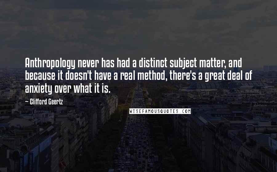 Clifford Geertz Quotes: Anthropology never has had a distinct subject matter, and because it doesn't have a real method, there's a great deal of anxiety over what it is.