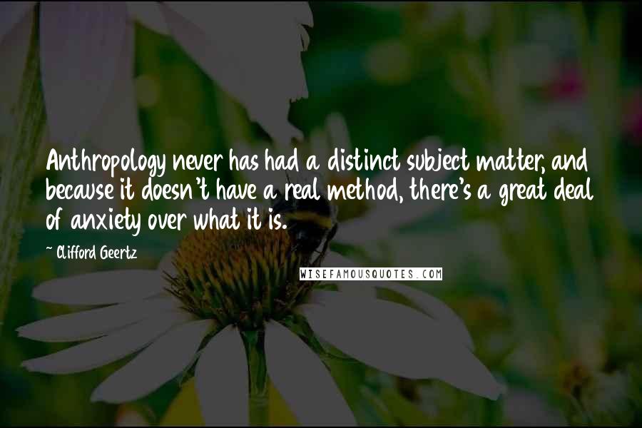 Clifford Geertz Quotes: Anthropology never has had a distinct subject matter, and because it doesn't have a real method, there's a great deal of anxiety over what it is.