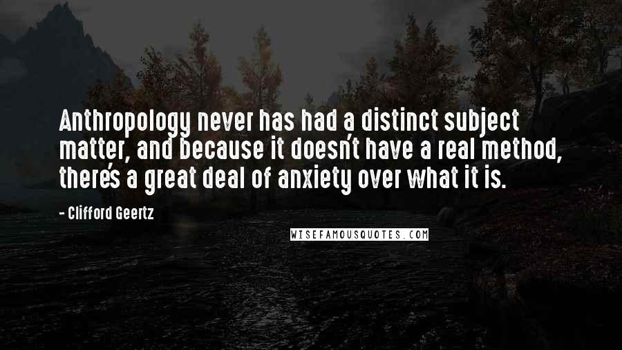 Clifford Geertz Quotes: Anthropology never has had a distinct subject matter, and because it doesn't have a real method, there's a great deal of anxiety over what it is.