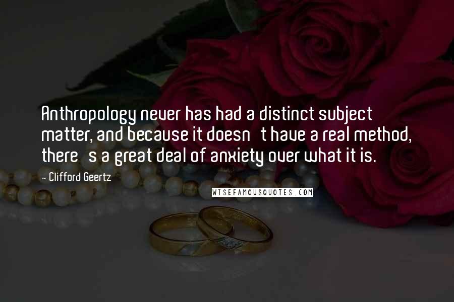 Clifford Geertz Quotes: Anthropology never has had a distinct subject matter, and because it doesn't have a real method, there's a great deal of anxiety over what it is.