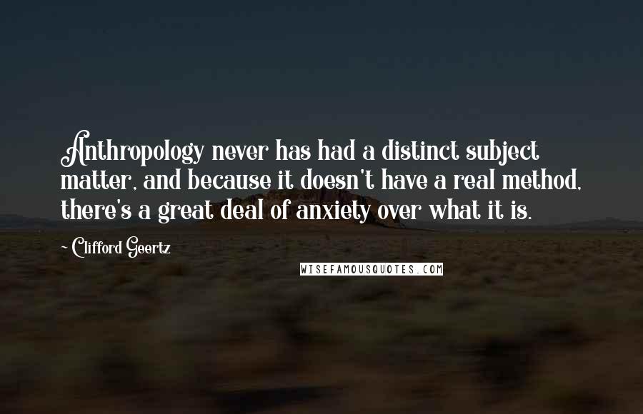 Clifford Geertz Quotes: Anthropology never has had a distinct subject matter, and because it doesn't have a real method, there's a great deal of anxiety over what it is.