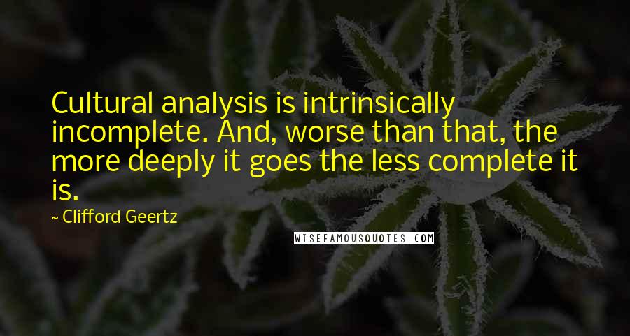 Clifford Geertz Quotes: Cultural analysis is intrinsically incomplete. And, worse than that, the more deeply it goes the less complete it is.