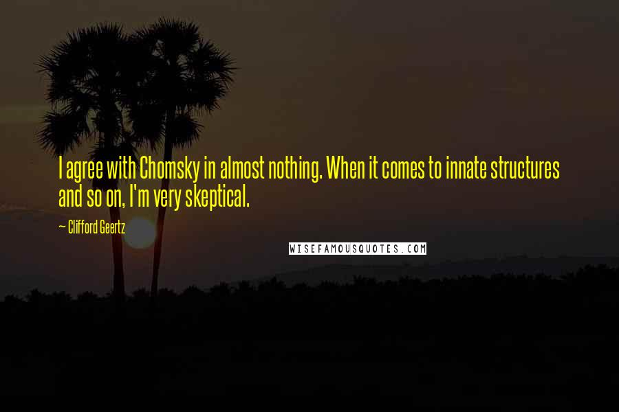 Clifford Geertz Quotes: I agree with Chomsky in almost nothing. When it comes to innate structures and so on, I'm very skeptical.